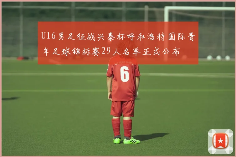 U16男足征战兴泰杯呼和浩特国际青年足球锦标赛29人名单正式公布