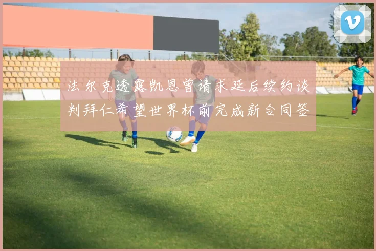 法尔克透露凯恩曾请求延后续约谈判拜仁希望世界杯前完成新合同签署