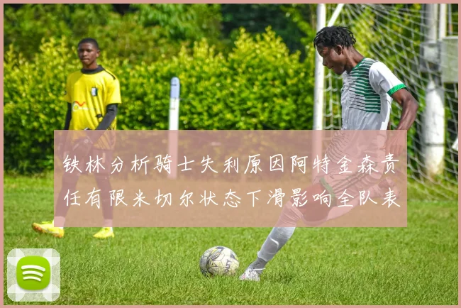 铁林分析骑士失利原因阿特金森责任有限米切尔状态下滑影响全队表现