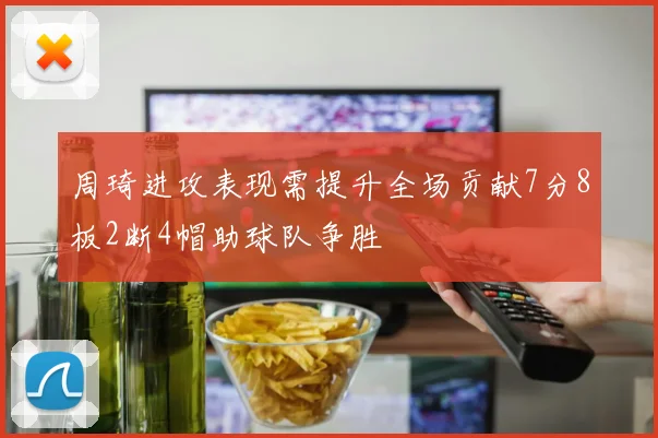 周琦进攻表现需提升全场贡献7分8板2断4帽助球队争胜