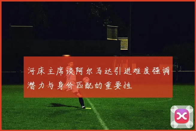 河床主席谈阿尔马达引进难度强调潜力与身价匹配的重要性