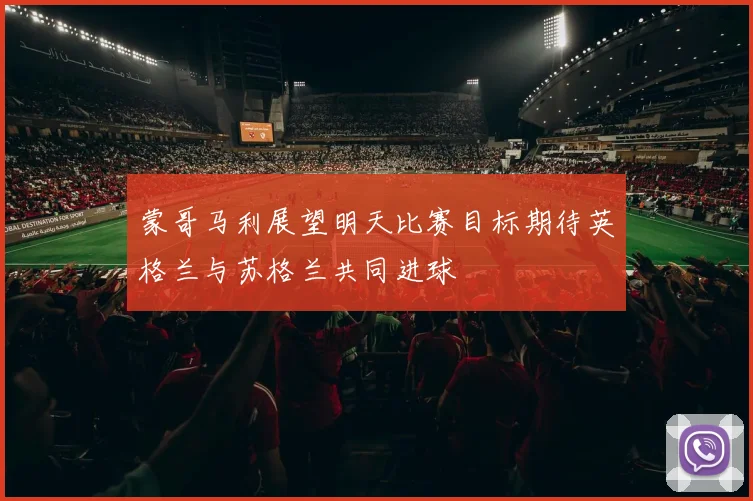蒙哥马利展望明天比赛目标期待英格兰与苏格兰共同进球