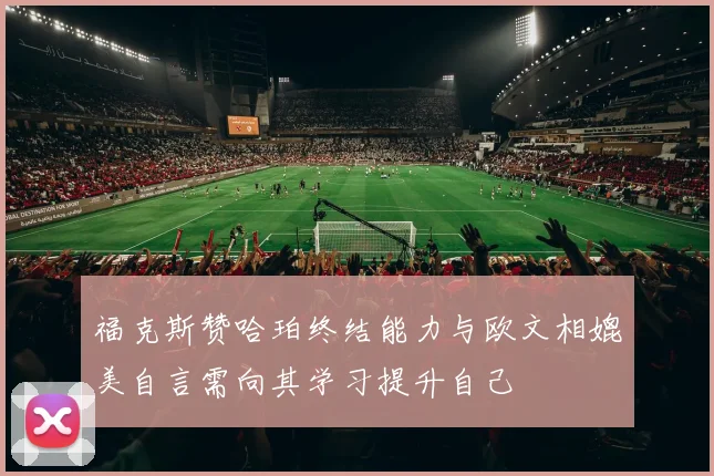 福克斯赞哈珀终结能力与欧文相媲美自言需向其学习提升自己