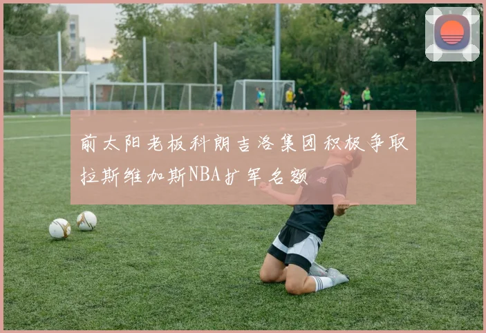 前太阳老板科朗吉洛集团积极争取拉斯维加斯NBA扩军名额