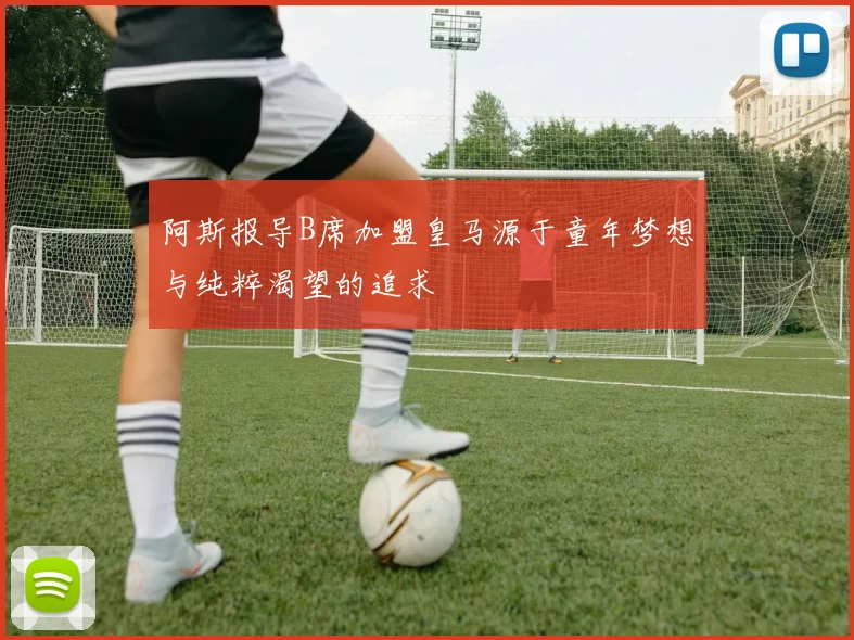 阿斯报导B席加盟皇马源于童年梦想与纯粹渴望的追求