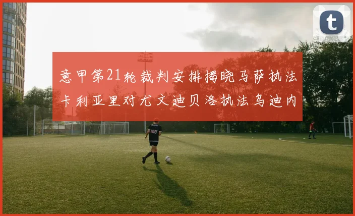 意甲第21轮裁判安排揭晓马萨执法卡利亚里对尤文迪贝洛执法乌迪内斯对国米