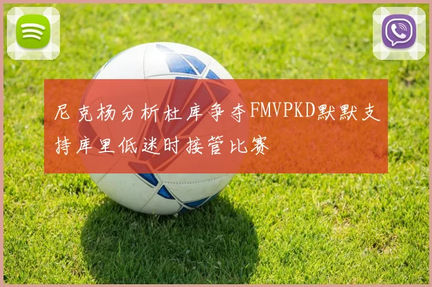 尼克杨分析杜库争夺FMVPKD默默支持库里低迷时接管比赛