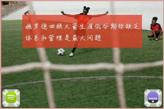 施罗德回顾火箭生涯低谷期称缺乏体系和管理是最大问题