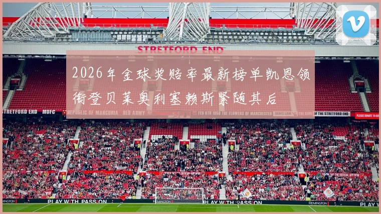 2026年金球奖赔率最新榜单凯恩领衔登贝莱奥利塞赖斯紧随其后