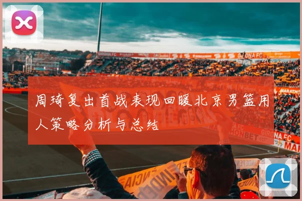 周琦复出首战表现回暖北京男篮用人策略分析与总结