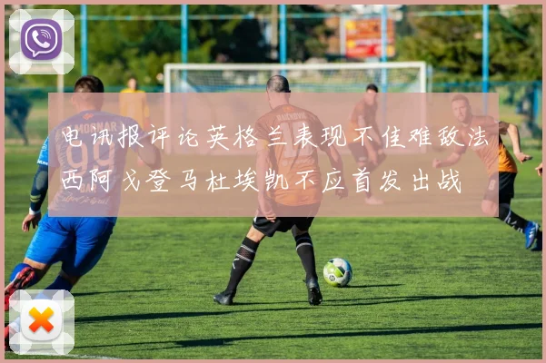 电讯报评论英格兰表现不佳难敌法西阿戈登马杜埃凯不应首发出战