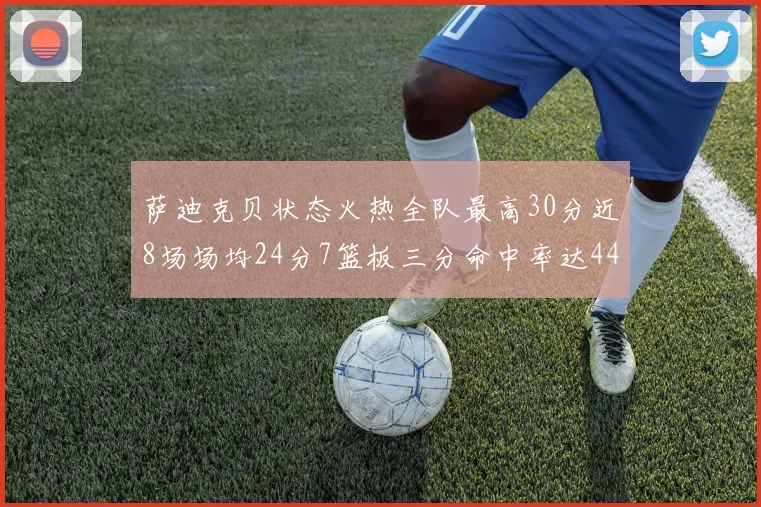 萨迪克贝状态火热全队最高30分近8场场均24分7篮板三分命中率达44