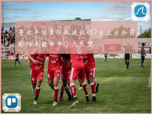 普尔半场表现低迷仅得2分三分和罚球均未能命中令人失望