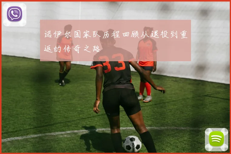 诺伊尔国家队历程回顾从退役到重返的传奇之路