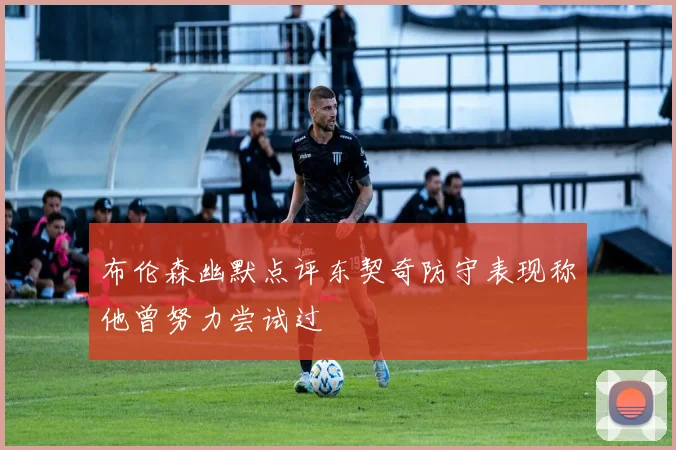 布伦森幽默点评东契奇防守表现称他曾努力尝试过