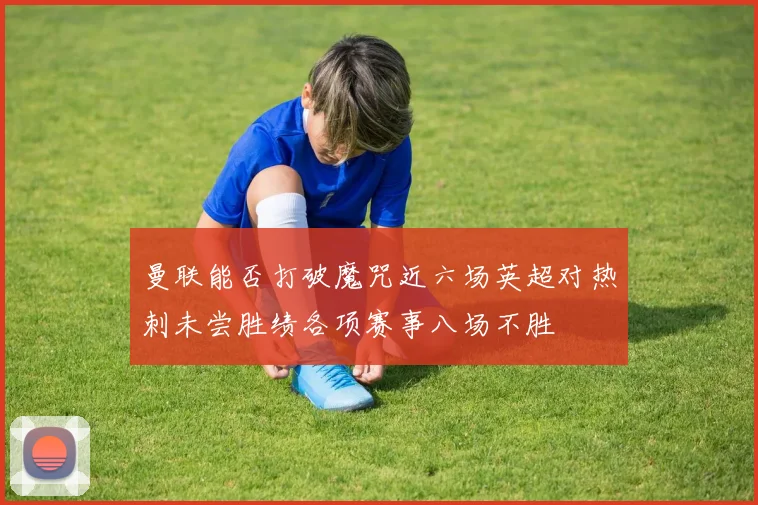 曼联能否打破魔咒近六场英超对热刺未尝胜绩各项赛事八场不胜