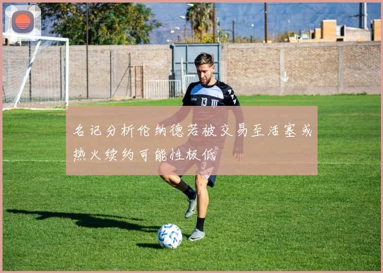 名记分析伦纳德若被交易至活塞或热火续约可能性极低