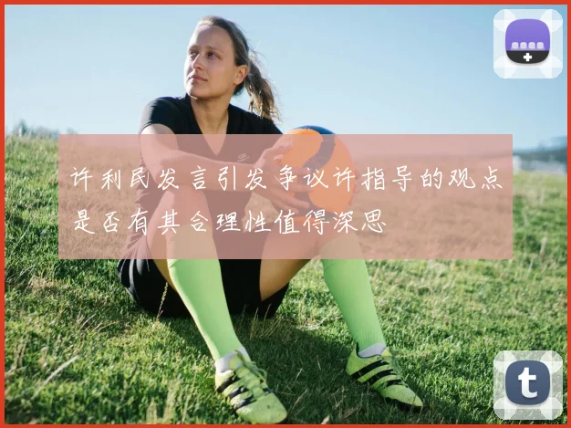 许利民发言引发争议许指导的观点是否有其合理性值得深思