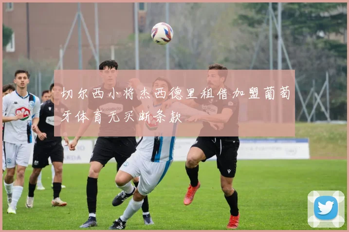 切尔西小将杰西德里租借加盟葡萄牙体育无买断条款