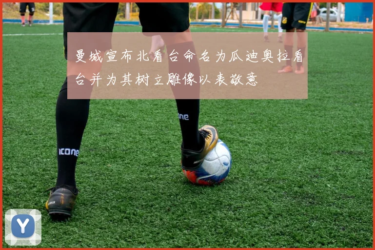 曼城宣布北看台命名为瓜迪奥拉看台并为其树立雕像以表敬意