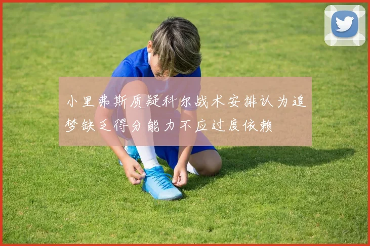 小里弗斯质疑科尔战术安排认为追梦缺乏得分能力不应过度依赖