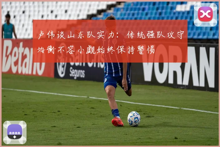卢伟谈山东队实力：传统强队攻守均衡不容小觑始终保持警惕
