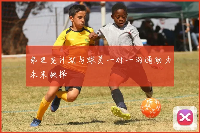 弗里克计划与球员一对一沟通助力未来抉择