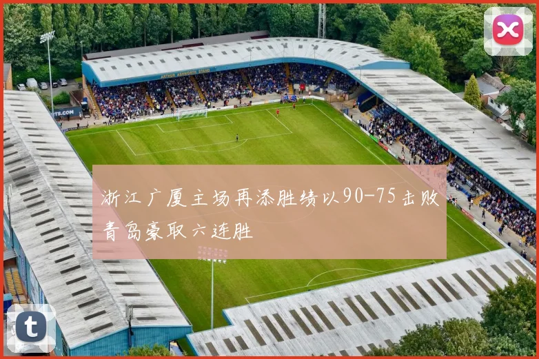 浙江广厦主场再添胜绩以90-75击败青岛豪取六连胜