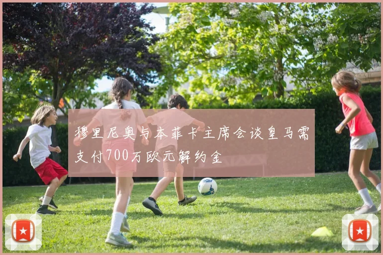 穆里尼奥与本菲卡主席会谈皇马需支付700万欧元解约金
