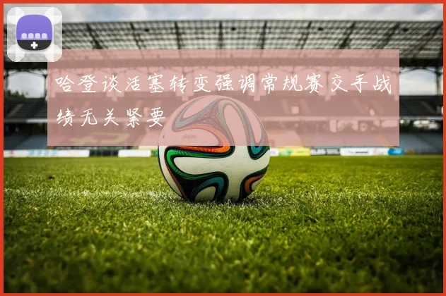 哈登谈活塞转变强调常规赛交手战绩无关紧要