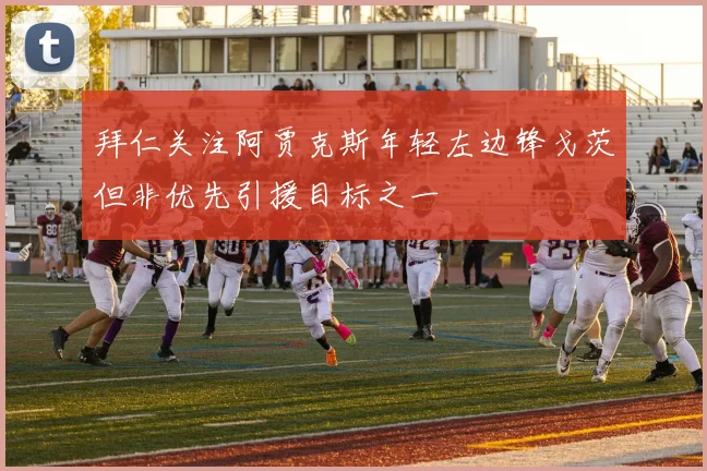 拜仁关注阿贾克斯年轻左边锋戈茨但非优先引援目标之一
