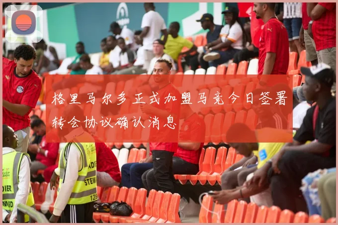 格里马尔多正式加盟马竞今日签署转会协议确认消息