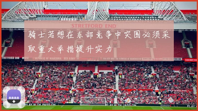 骑士若想在东部竞争中突围必须采取重大举措提升实力