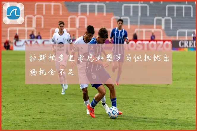 拉斯帕多里考虑加盟罗马但担忧出场机会不足