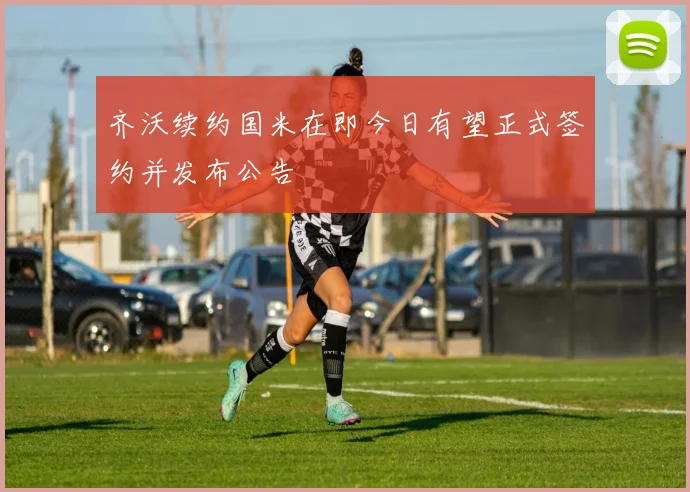 齐沃续约国米在即今日有望正式签约并发布公告