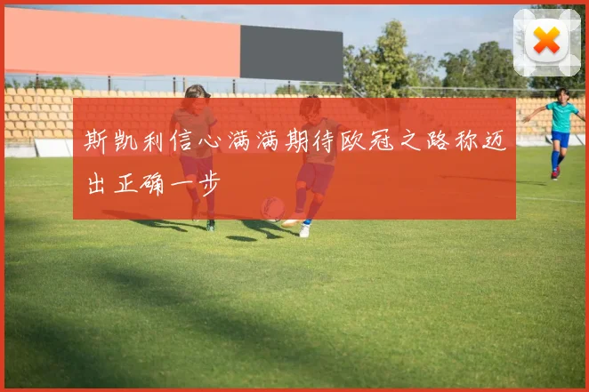 斯凯利信心满满期待欧冠之路称迈出正确一步