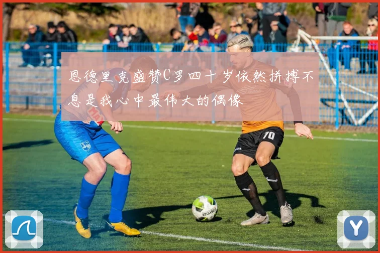 恩德里克盛赞C罗四十岁依然拼搏不息是我心中最伟大的偶像