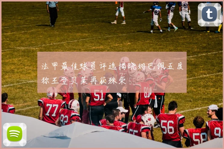 法甲最佳球员评选揭晓姆巴佩五度称王登贝莱再获殊荣