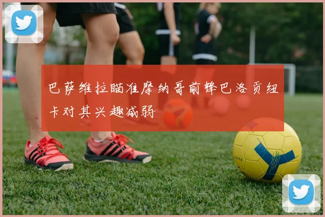巴萨维拉瞄准摩纳哥前锋巴洛贡纽卡对其兴趣减弱